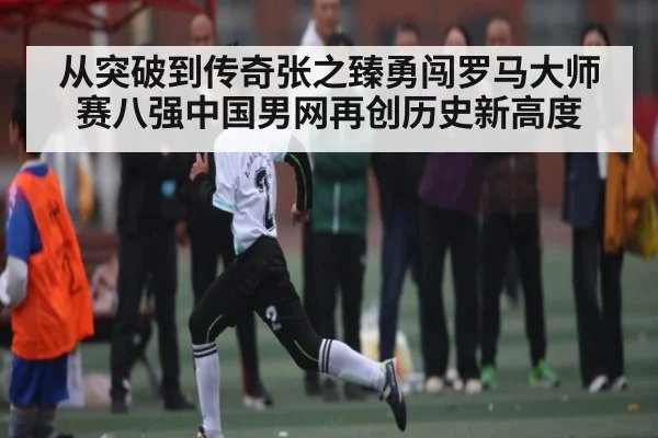 从突破到传奇张之臻勇闯罗马大师赛八强中国男网再创历史新高度