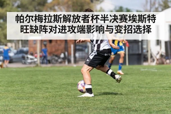帕尔梅拉斯解放者杯半决赛埃斯特旺缺阵对进攻端影响与变招选择