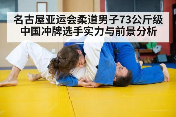 名古屋亚运会柔道男子73公斤级中国冲牌选手实力与前景分析