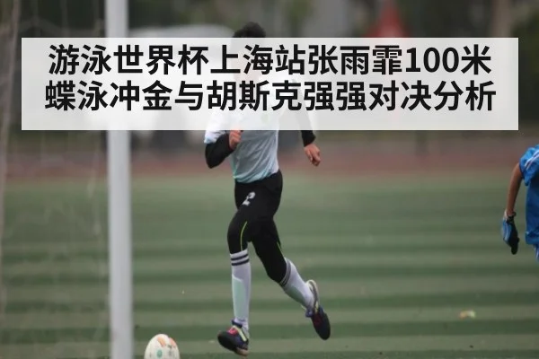游泳世界杯上海站张雨霏100米蝶泳冲金与胡斯克强强对决分析