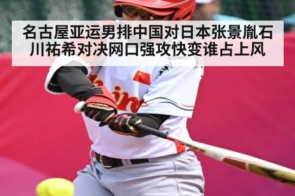 名古屋亚运男排中国对日本张景胤石川祐希对决网口强攻快变谁占上风